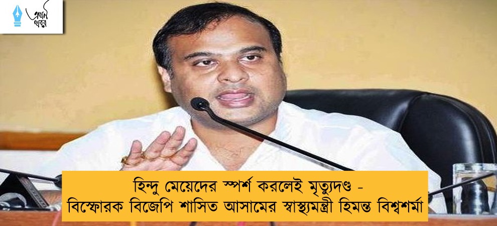 হিন্দু মেয়েদের স্পর্শ করলেই মৃত্যুদণ্ড - বিস্ফোরক বিজেপি শাসিত আসামের স্বাস্থ্যমন্ত্রী হিমন্ত বিশ্বশর্মা