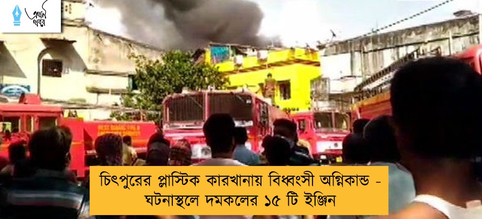 চিৎপুরের প্লাস্টিক কারখানায় বিধ্বংসী অগ্নিকান্ড - ঘটনাস্থলে দমকলের ১৫ টি ইঞ্জিন