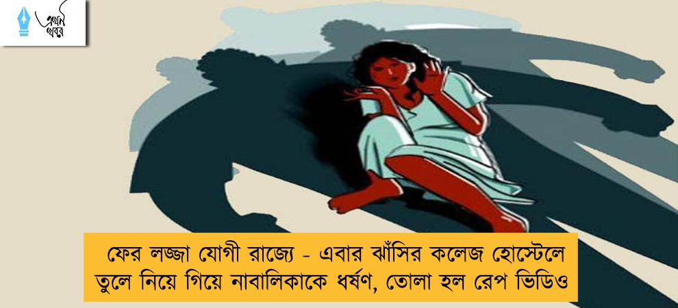 ফের লজ্জা যোগী রাজ্যে - এবার ঝাঁসির কলেজ হোস্টেলে তুলে নিয়ে গিয়ে নাবালিকাকে ধর্ষণ, তোলা হল রেপ ভিডিও