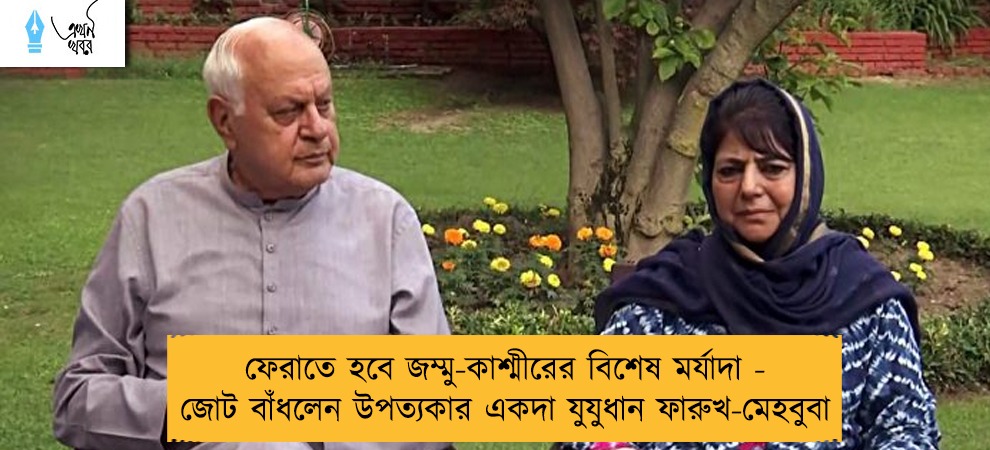 ফেরাতে হবে জম্মু-কাশ্মীরের বিশেষ মর্যাদা - জোট বাঁধলেন উপত্যকার একদা যুযুধান ফারুখ-মেহবুবা