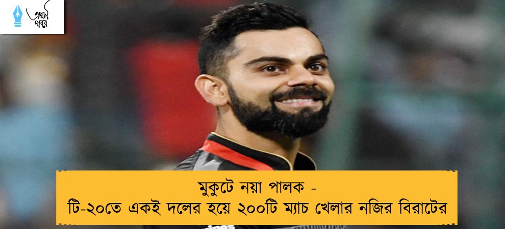 মুকুটে নয়া পালক - টি-২০তে একই দলের হয়ে ‌২০০টি ম্যাচ খেলার নজির বিরাটের