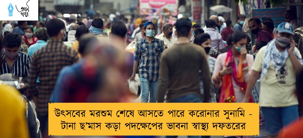 উৎসবের মরশুম শেষে আসতে পারে করোনার সুনামি - টানা ছ’মাস কড়া পদক্ষেপের ভাবনা স্বাস্থ্য দফতরের
