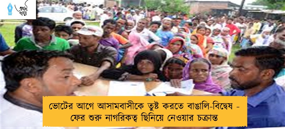 ভোটের আগে আসামবাসীকে তুষ্ট করতে বাঙালি-বিদ্বেষ - ফের শুরু নাগরিকত্ব ছিনিয়ে নেওয়ার চক্রান্ত