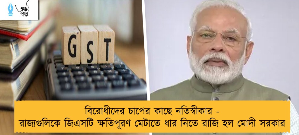 বিরোধীদের চাপের কাছে নতিস্বীকার - রাজ্যগুলিকে জিএসটি ক্ষতিপূরণ মেটাতে ধার নিতে রাজি হল মোদী সরকার
