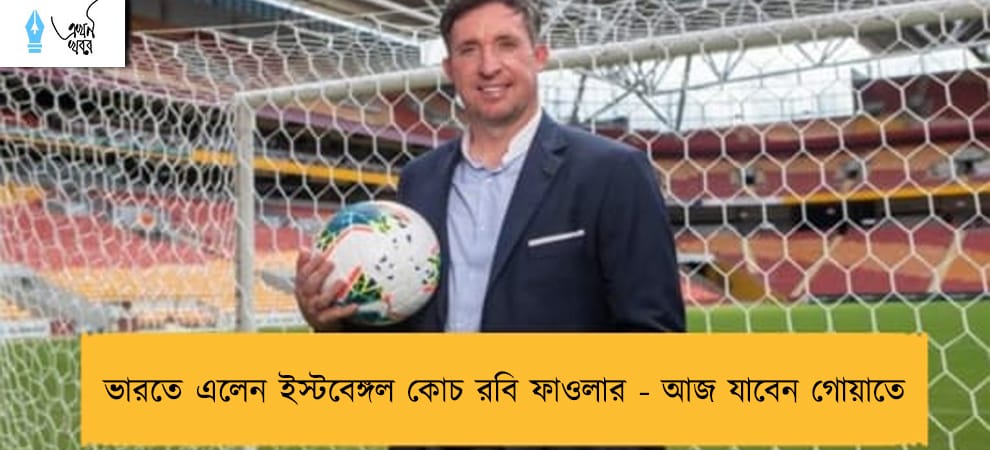 ভারতে এলেন ইস্টবেঙ্গল কোচ রবি ফাওলার - আজ যাবেন গোয়াতে