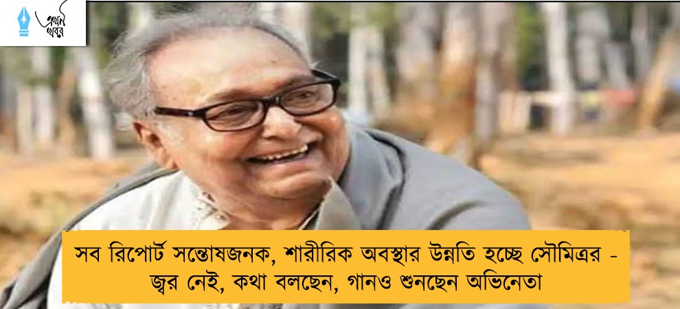 সব রিপোর্ট সন্তোষজনক, শারীরিক অবস্থার উন্নতি হচ্ছে সৌমিত্রর - জ্বর নেই, কথা বলছেন, গানও শুনছেন অভিনেতা