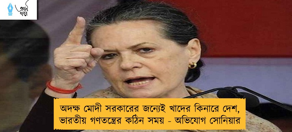 অদক্ষ মোদী সরকারের জন্যেই খাদের কিনারে দেশ, ভারতীয় গণতন্ত্রের কঠিন সময় - অভিযোগ সোনিয়ার