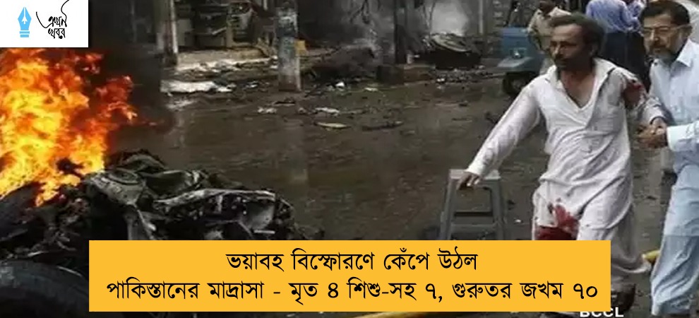 ভয়াবহ বিস্ফোরণে কেঁপে উঠল পাকিস্তানের মাদ্রাসা - মৃত ৪ শিশু-সহ ৭, গুরুতর জখম ৭০