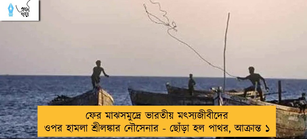 ফের মাঝসমুদ্রে ভারতীয় মৎস্যজীবীদের ওপর হামলা শ্রীলঙ্কার নৌসেনার - ছোঁড়া হল পাথর, আক্রান্ত ১
