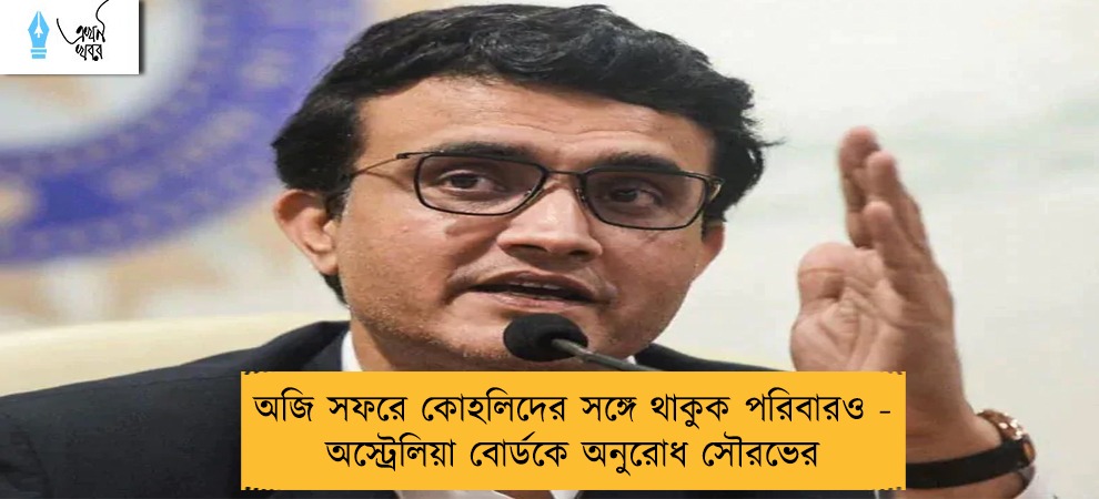 অজি সফরে কোহলিদের সঙ্গে থাকুক পরিবারও - অস্ট্রেলিয়া বোর্ডকে অনুরোধ সৌরভের