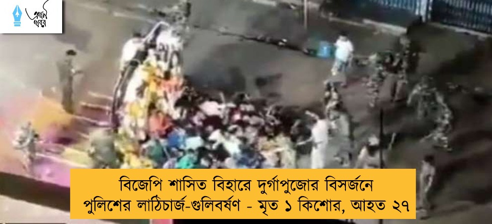 বিজেপি শাসিত বিহারে দুর্গাপুজোর বিসর্জনে পুলিশের লাঠিচার্জ-গুলিবর্ষণ - মৃত ১ কিশোর, আহত ২৭