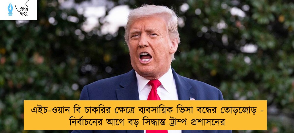 এইচ-ওয়ান বি চাকরির ক্ষেত্রে ব্যবসায়িক ভিসা বন্ধের তোড়জোড় - নির্বাচনের আগে বড় সিদ্ধান্ত ট্রাম্প প্রশাসনের