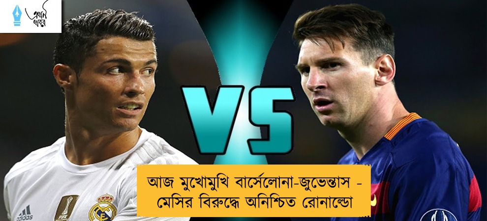 আজ মুখোমুখি বার্সেলোনা-জুভেন্তাস - মেসির বিরুদ্ধে অনিশ্চিত রোনাল্ডো