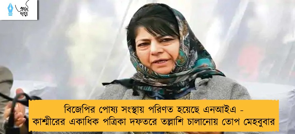 বিজেপির পোষ্য সংস্থায় পরিণত হয়েছে এনআইএ - কাশ্মীরের একাধিক পত্রিকা দফতরে তল্লাশি চালানোয় তোপ মেহবুবার