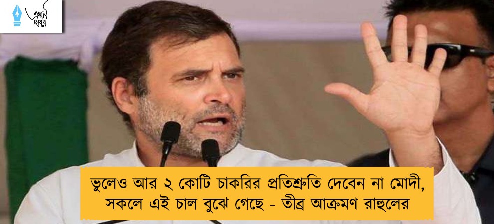 ভুলেও আর ২ কোটি চাকরির প্রতিশ্রুতি দেবেন না মোদী, সকলে এই চাল বুঝে গেছে - তীব্র আক্রমণ রাহুলের
