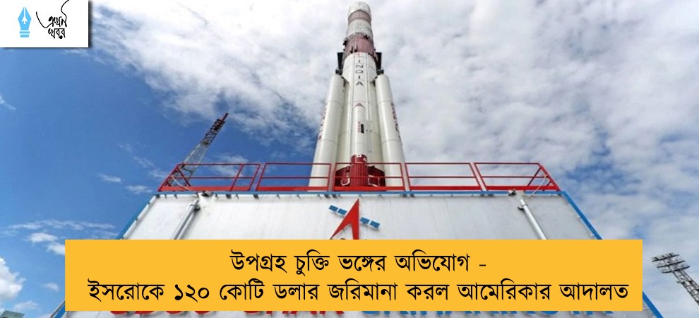 উপগ্রহ চুক্তি ভঙ্গের অভিযোগ - ইসরোকে ১২০ কোটি ডলার জরিমানা করল আমেরিকার আদালত
