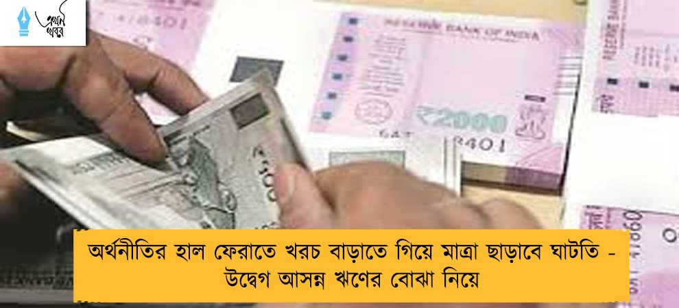 অর্থনীতির হাল ফেরাতে খরচ বাড়াতে গিয়ে মাত্রা ছাড়াবে ঘাটতি - উদ্বেগ আসন্ন ঋণের বোঝা নিয়ে