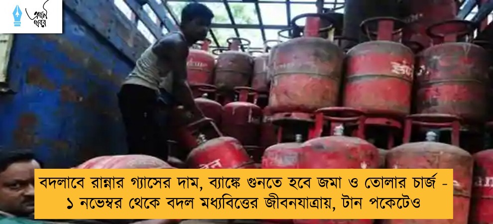 বদলাবে রান্নার গ্যাসের দাম, ব্যাঙ্কে গুনতে হবে জমা ও তোলার চার্জ - ১ নভেম্বর থেকে বদল মধ্যবিত্তের জীবনযাত্রায়, টান পকেটেও