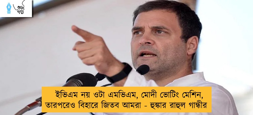ইভিএম নয় ওটা এমভিএম, মোদী ভোটিং মেশিন, তারপরেও বিহারে জিতব আমরা - হুঙ্কার রাহুল গান্ধীর