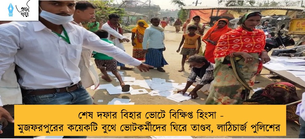শেষ দফার বিহার ভোটে বিক্ষিপ্ত হিংসা - মুজফরপুরের কয়েকটি বুথে ভোটকর্মীদের ঘিরে তাণ্ডব, লাঠিচার্জ পুলিশের
