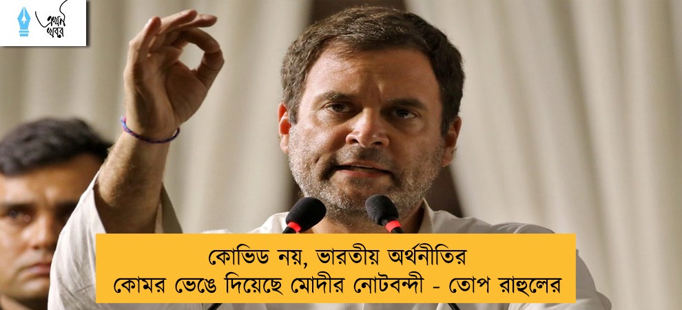 কোভিড নয়, ভারতীয় অর্থনীতির কোমর ভেঙে দিয়েছে মোদীর নোটবন্দী - তোপ রাহুলের