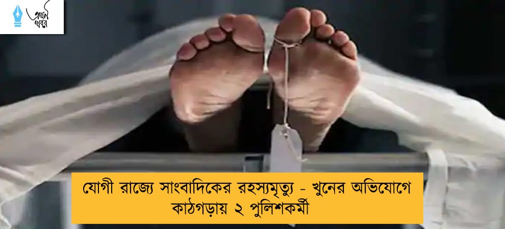 যোগী রাজ্যে সাংবাদিকের রহস্যমৃত্যু - খুনের অভিযোগে কাঠগড়ায় ২ পুলিশকর্মী