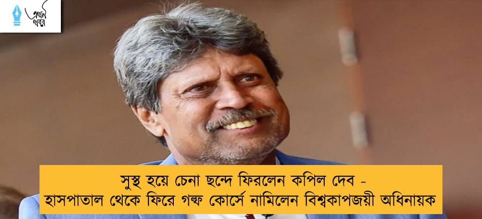 সুস্থ হয়ে চেনা ছন্দে ফিরলেন কপিল দেব - হাসপাতাল থেকে ফিরে গল্ফ কোর্সে নামিলেন বিশ্বকাপজয়ী অধিনায়ক