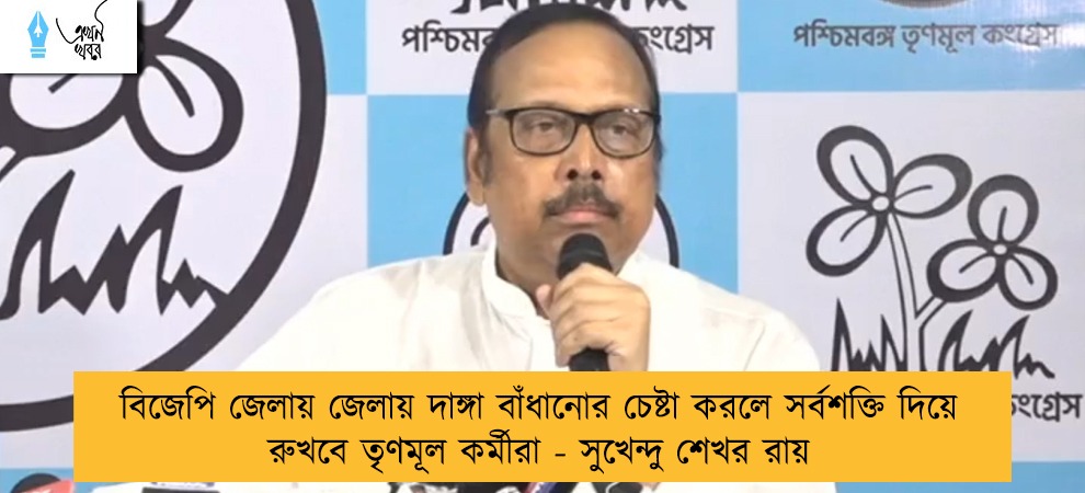 বিজেপি জেলায় জেলায় দাঙ্গা বাঁধানোর চেষ্টা করলে সর্বশক্তি দিয়ে রুখবে তৃণমূল কর্মীরা - সুখেন্দু শেখর রায়