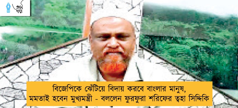 বিজেপিকে ঝেঁটিয়ে বিদায় করবে বাংলার মানুষ, মমতাই হবেন মুখ্যমন্ত্রী - বললেন ফুরফুরা শরিফের ত্বহা সিদ্দিকি
