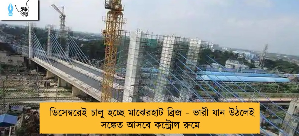 ডিসেম্বরেই চালু হচ্ছে মাঝেরহাট ব্রিজ - ভারী যান উঠলেই সঙ্কেত আসবে কন্ট্রোল রুমে