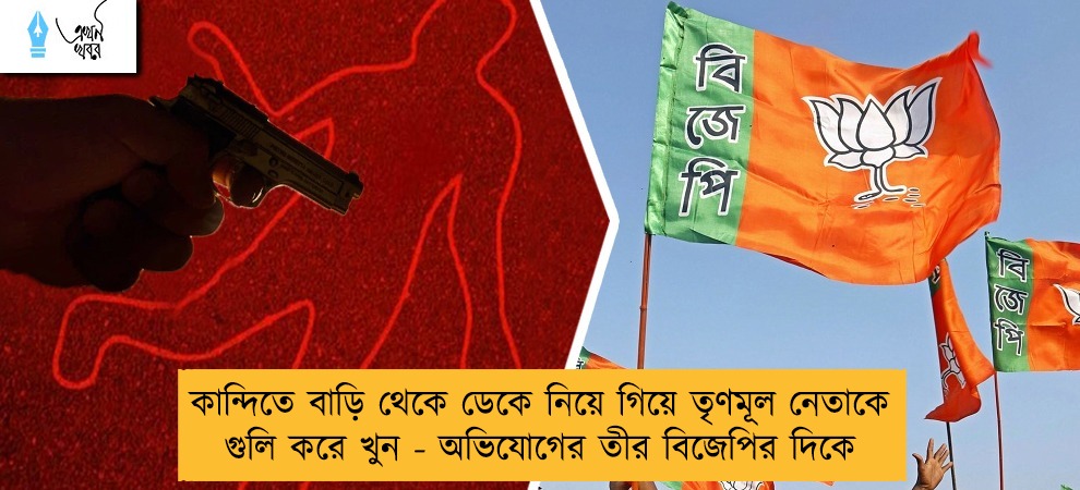 কান্দিতে বাড়ি থেকে ডেকে নিয়ে গিয়ে তৃণমূল নেতাকে গুলি করে খুন - অভিযোগের তীর বিজেপির দিকে