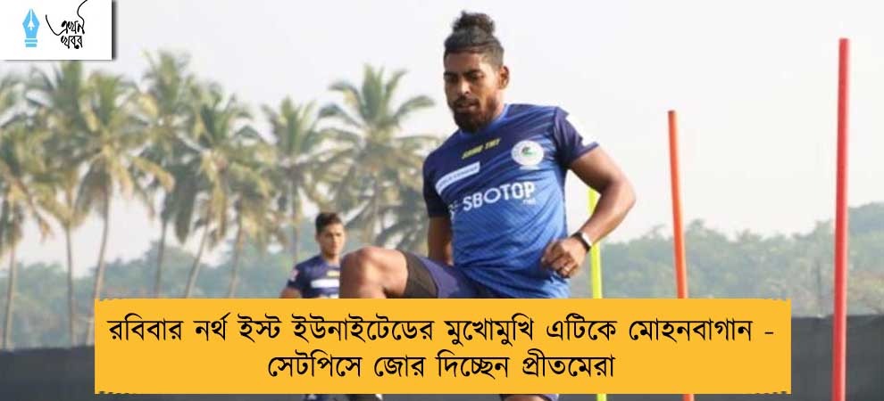 রবিবার নর্থ ইস্ট ইউনাইটেডের মুখোমুখি এটিকে মোহনবাগান - সেটপিসে জোর দিচ্ছেন প্রীতমেরা