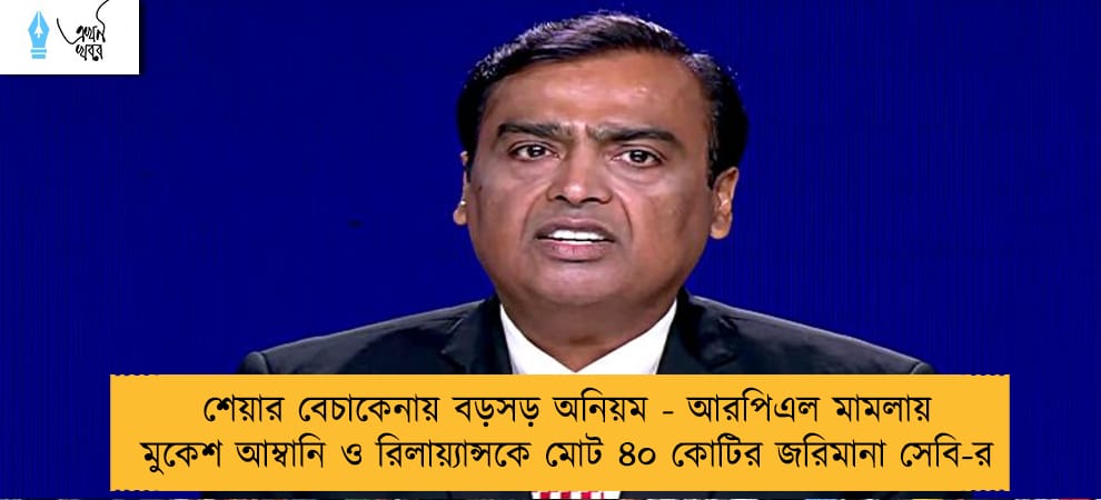 শেয়ার বেচাকেনায় বড়সড় অনিয়ম - আরপিএল মামলায় মুকেশ আম্বানি ও রিলায়্যান্সকে মোট ৪০ কোটির জরিমানা সেবি-র
