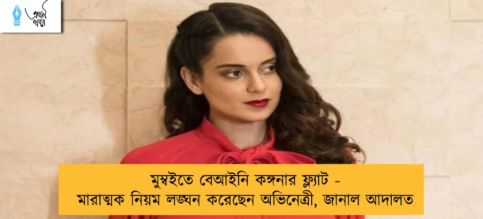 মুম্বইতে বেআইনি কঙ্গনার ফ্ল্যাট - মারাত্মক নিয়ম লঙ্ঘন করেছেন অভিনেত্রী, জানাল আদালত
