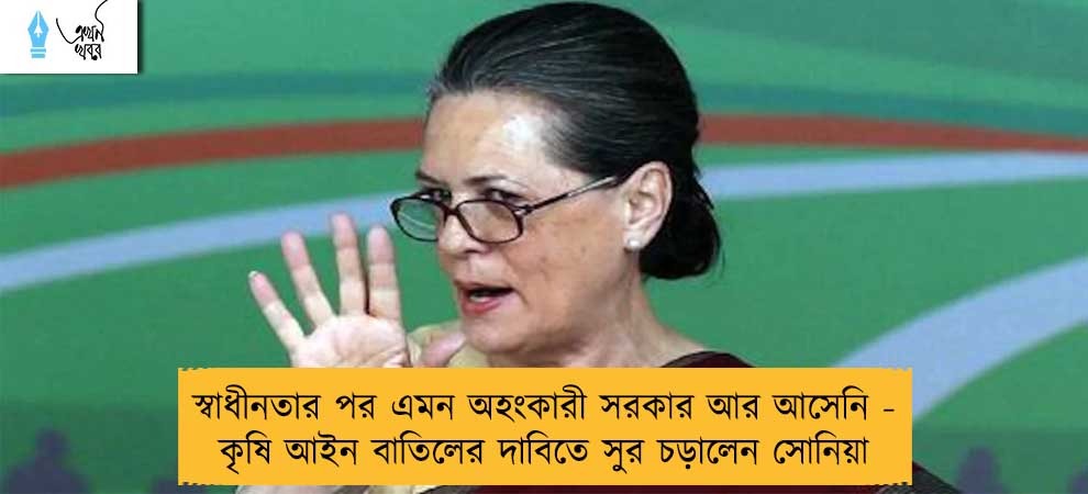 ‌স্বাধীনতার পর এমন অহংকারী সরকার আর আসেনি - কৃষি আইন বাতিলের দাবিতে সুর চড়ালেন সোনিয়া