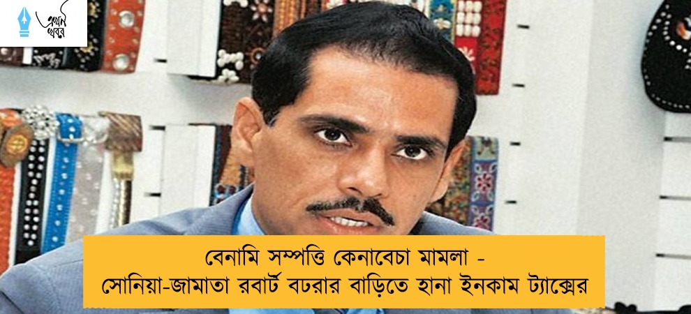 বেনামি সম্পত্তি কেনাবেচা মামলা -  সোনিয়া-জামাতা রবার্ট বঢরার বাড়িতে হানা ইনকাম ট্যাক্সের