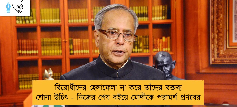 বিরোধীদের হেলাফেলা না করে তাঁদের বক্তব্য শোনা উচিৎ - নিজের শেষ বইয়ে মোদীকে পরামর্শ প্রণবের