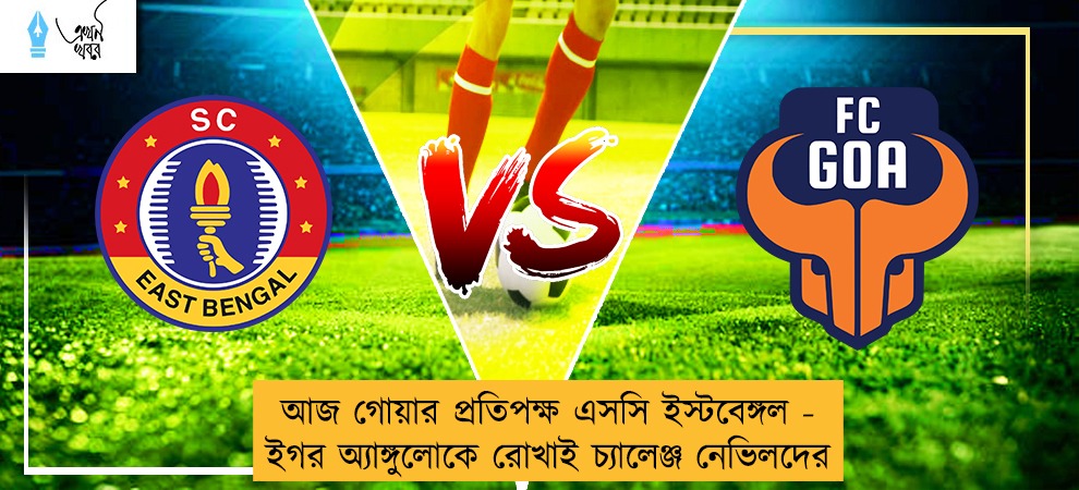 আজ গোয়ার প্রতিপক্ষ এসসি ইস্টবেঙ্গল - ইগর অ্যাঙ্গুলোকে রোখাই চ্যালেঞ্জ নেভিলদের