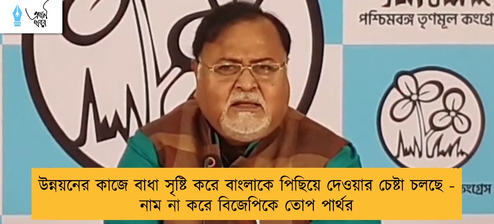 উন্নয়নের কাজে বাধা সৃষ্টি করে বাংলাকে পিছিয়ে দেওয়ার চেষ্টা চলছে - নাম না করে বিজেপিকে তোপ পার্থর