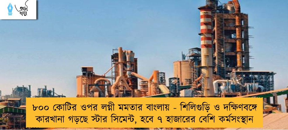 ৮০০ কোটির ওপর লগ্নী মমতার বাংলায় - শিলিগুড়ি ও দক্ষিণবঙ্গে কারখানা গড়ছে স্টার সিমেন্ট, হবে ৭ হাজারের বেশি কর্মসংস্থান