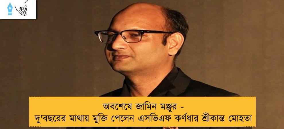 অবশেষে জামিন মঞ্জুর - দু'বছরের মাথায় মুক্তি পেলেন এসভিএফ কর্ণধার শ্রীকান্ত মোহতা