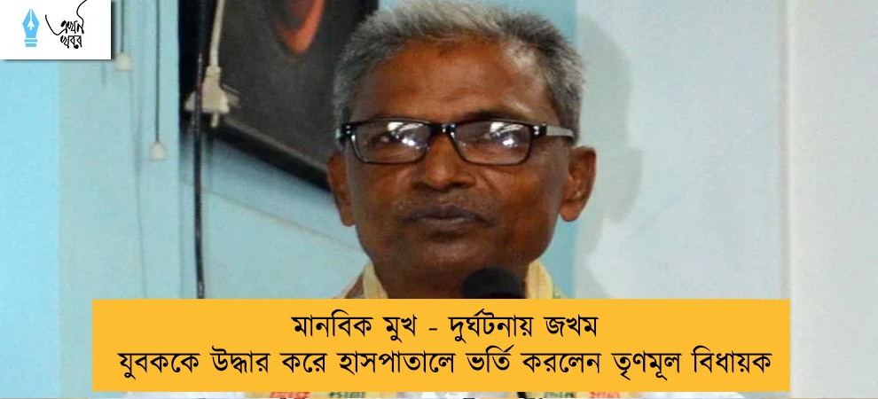 মানবিক মুখ - দুর্ঘটনায় জখম যুবককে উদ্ধার করে হাসপাতালে ভর্তি করলেন তৃণমূল বিধায়ক