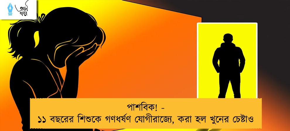 পাশবিক! - ১১ বছরের শিশুকে গণধর্ষণ যোগীরাজ্যে, করা হল খুনের চেষ্টাও