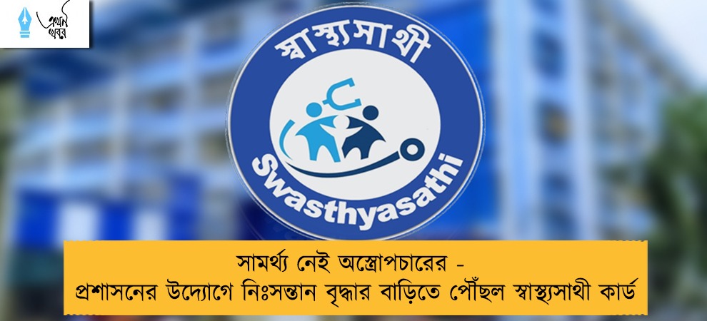 সামর্থ্য নেই অস্ত্রোপচারের -  প্রশাসনের উদ্যোগে নিঃসন্তান বৃদ্ধার বাড়িতে পৌঁছল স্বাস্থ্যসাথী কার্ড