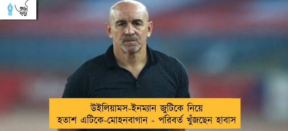 উইলিয়ামস-ইনম্যান জুটিকে নিয়ে হতাশ এটিকে-মোহনবাগান - পরিবর্ত খুঁজছেন হাবাস