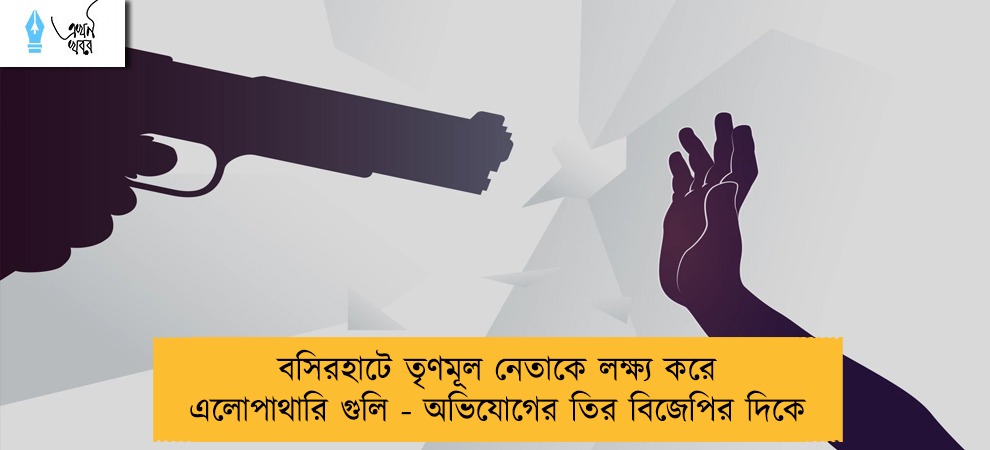 বসিরহাটে তৃণমূল নেতাকে লক্ষ্য করে এলোপাথারি গুলি - অভিযোগের তির বিজেপির দিকে