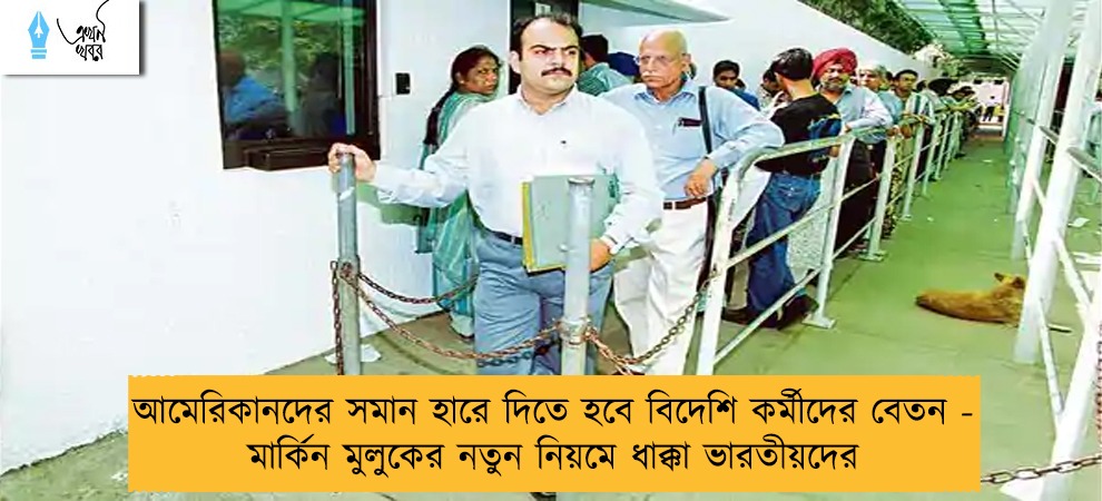 আমেরিকানদের সমান হারে দিতে হবে বিদেশি কর্মীদের বেতন - মার্কিন মুলুকের নতুন নিয়মে ধাক্কা ভারতীয়দের