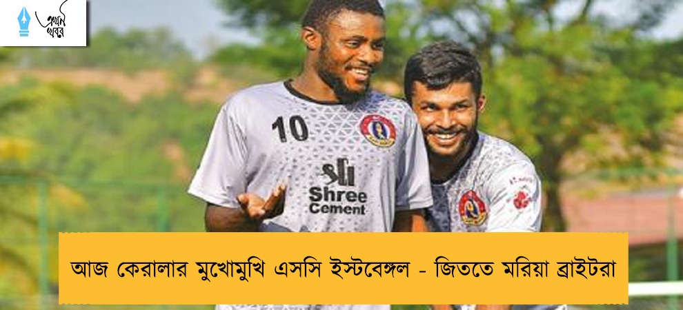 আজ কেরালার মুখোমুখি এসসি ইস্টবেঙ্গল - জিততে মরিয়া ব্রাইটরা