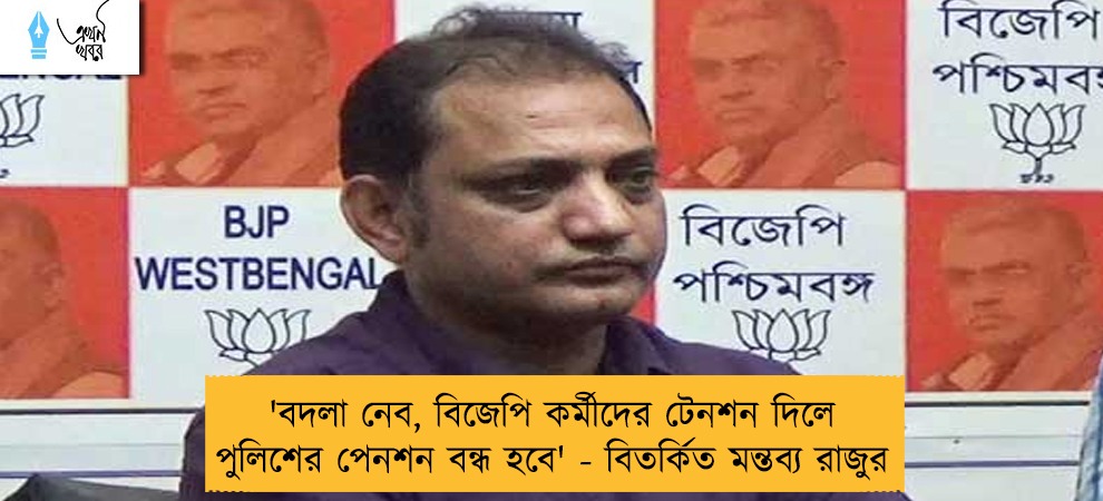 'বদলা নেব, বিজেপি কর্মীদের টেনশন দিলে পুলিশের পেনশন বন্ধ হবে' - বিতর্কিত মন্তব্য রাজুর