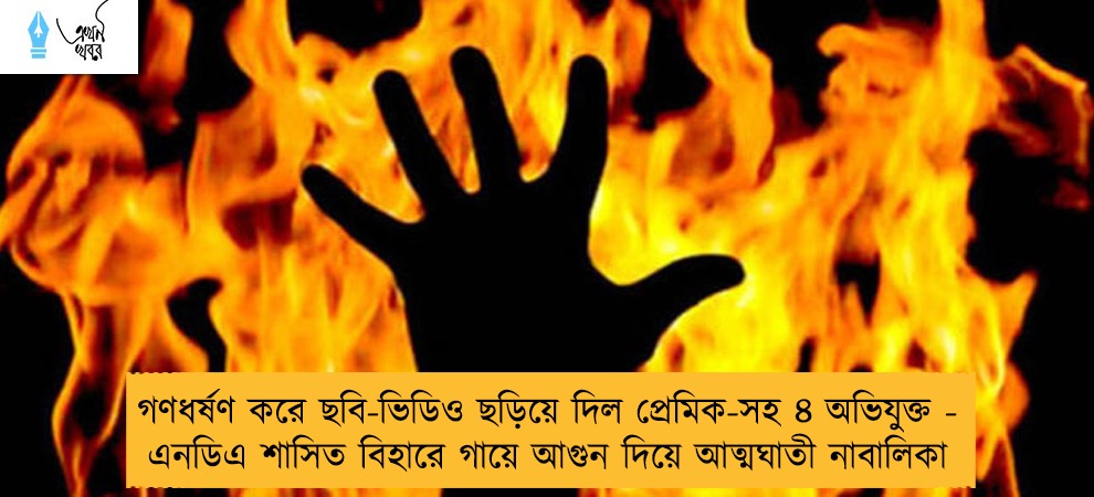 গণধর্ষণ করে ছবি-ভিডিও ছড়িয়ে দিল প্রেমিক-সহ ৪ অভিযুক্ত - এনডিএ শাসিত বিহারে গায়ে আগুন দিয়ে আত্মঘাতী নাবালিকা